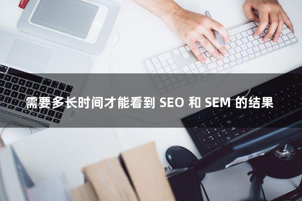 需要多长时间才能看到 SEO 和 SEM 的结果？